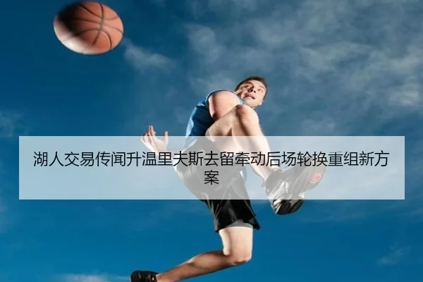 湖人交易传闻升温里夫斯去留牵动后场轮换重组新方案